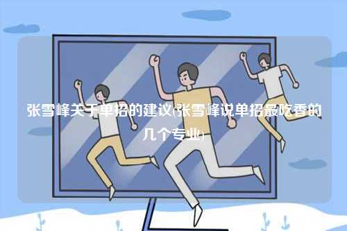 張雪峰關(guān)于單招的建議(張雪峰說單招最吃香的幾個(gè)專業(yè))-圖1