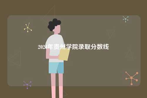 2024年貴州學院錄取分數(shù)線-圖1