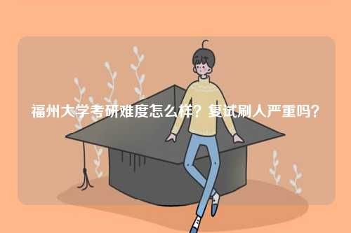 福州大學(xué)考研難度怎么樣？復(fù)試刷人嚴(yán)重嗎？-圖1