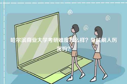 哈爾濱商業(yè)大學考研難度怎么樣？復試刷人厲害嗎？-圖1