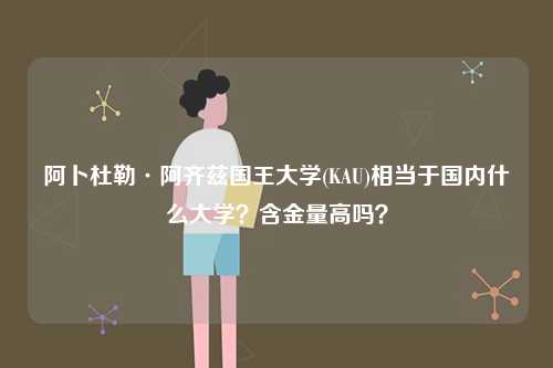 阿卜杜勒·阿齊茲國王大學(KAU)相當于國內什么大學？含金量高嗎？-圖1