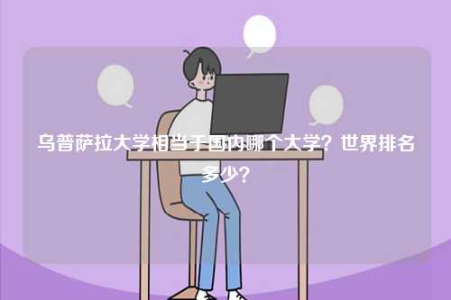 烏普薩拉大學(xué)相當(dāng)于國內(nèi)哪個(gè)大學(xué)？世界排名多少？-圖1