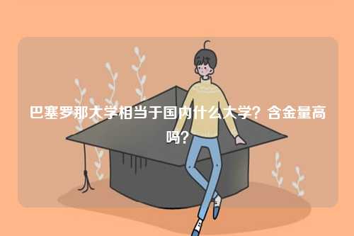 巴塞羅那大學(xué)相當(dāng)于國(guó)內(nèi)什么大學(xué)？含金量高嗎？-圖1