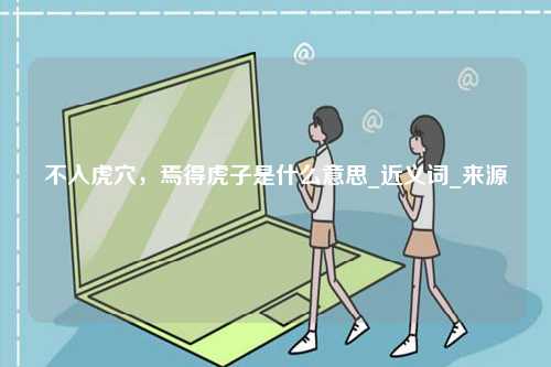 不入虎穴，焉得虎子是什么意思_近義詞_來(lái)源-圖1