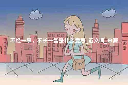 不經(jīng)一事，不長(zhǎng)一智是什么意思_近義詞_來(lái)源-圖1