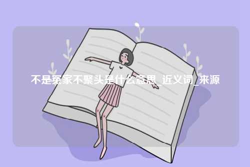 不是冤家不聚頭是什么意思_近義詞_來(lái)源-圖1