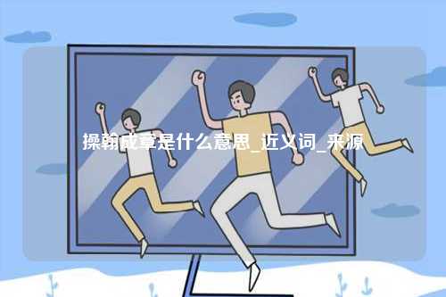 操翰成章是什么意思_近義詞_來(lái)源-圖1