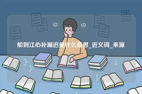 船到江心補(bǔ)漏遲是什么意思_近義詞_來源-圖1